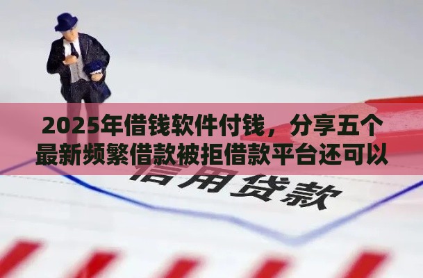 2025年借钱软件付钱，分享五个最新频繁借款被拒借款平台还可以借