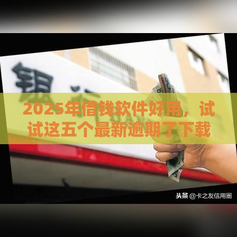 2025年借钱软件好用，试试这五个最新逾期了下载什么软件可以借到钱