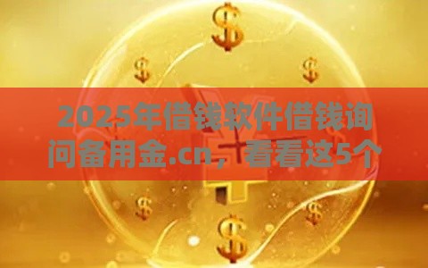 2025年借钱软件借钱询问备用金.cn，看看这5个最新容易下款的贷款平台