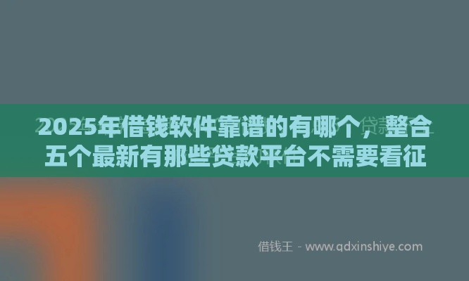 2025年借钱软件靠谱的有哪个，整合五个最新有那些贷款平台不需要看征信