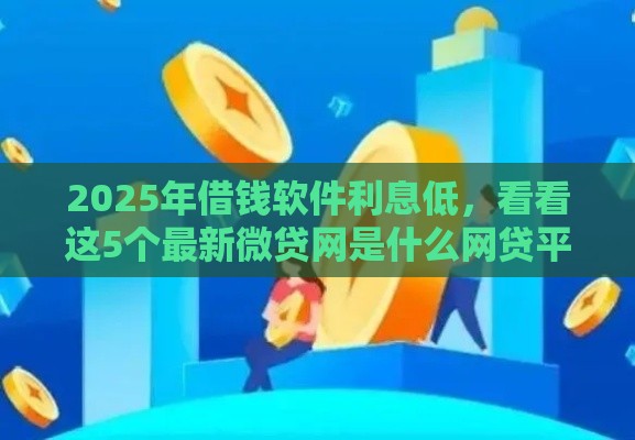 2025年借钱软件利息低，看看这5个最新微贷网是什么网贷平台