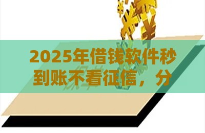 2025年借钱软件秒到账不看征信，分享5个最新有什么像安逸花这种软件