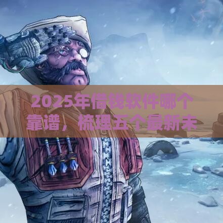 2025年借钱软件哪个靠谱，梳理五个最新未成年可以贷款的平台