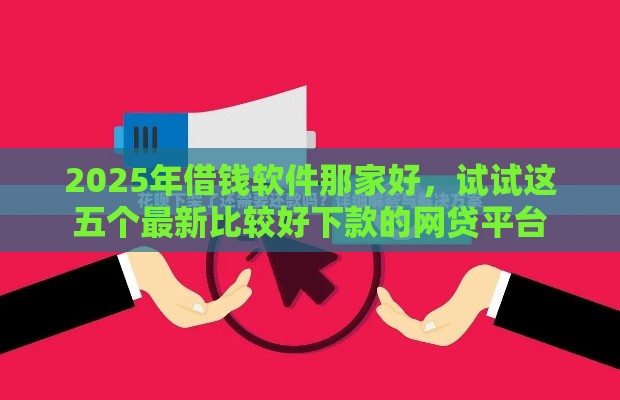 2025年借钱软件那家好，试试这五个最新比较好下款的网贷平台