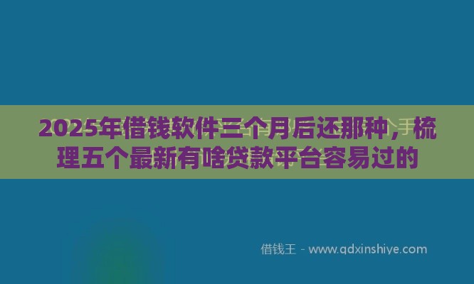 2025年借钱软件三个月后还那种，梳理五个最新有啥贷款平台容易过的