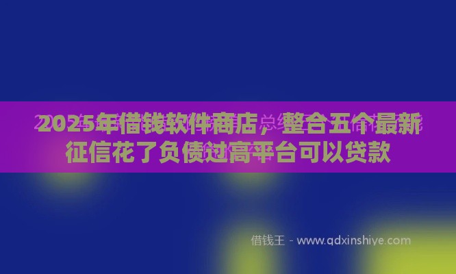 2025年借钱软件商店，整合五个最新征信花了负债过高平台可以贷款