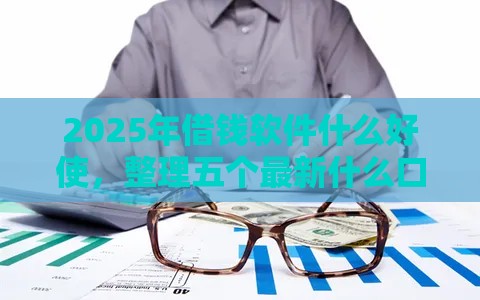 2025年借钱软件什么好使，整理五个最新什么口子不看征信必下款