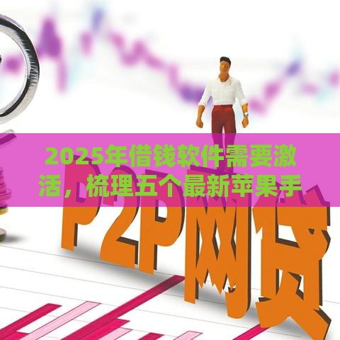 2025年借钱软件需要激活，梳理五个最新苹果手机包下款的口子