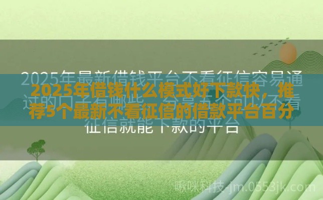 2025年借钱什么模式好下款快，推荐5个最新不看征信的借款平台百分百通过