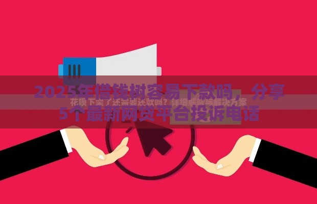 2025年借钱树容易下款吗，分享5个最新网贷平台投诉电话