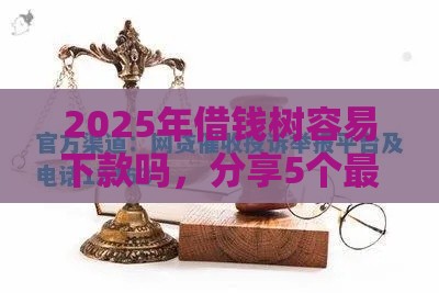 2025年借钱树容易下款吗，分享5个最新网贷平台投诉电话