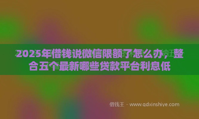 2025年借钱说微信限额了怎么办，整合五个最新哪些贷款平台利息低