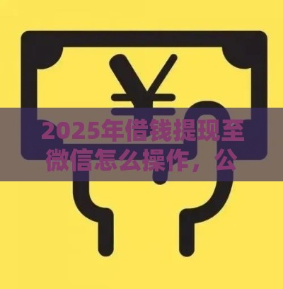 2025年借钱提现至微信怎么操作,公布五个最新15岁贷款平台 2025年借钱提现至微信怎么操作,公布五个最新15岁贷款平台