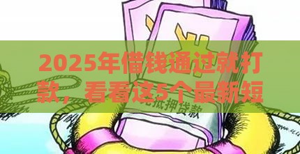 2025年借钱通过就打款，看看这5个最新短期贷款平台
