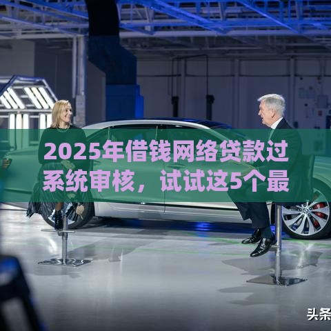 2025年借钱网络贷款过系统审核，试试这5个最新现在能借钱的平台