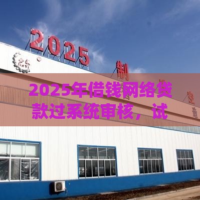 2025年借钱网络贷款过系统审核，试试这5个最新现在能借钱的平台