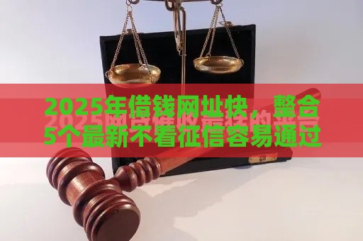 2025年借钱网址快，整合5个最新不看征信容易通过的贷款平台
