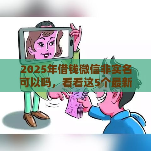 2025年借钱微信非实名可以吗，看看这5个最新评分不足可以在平台借钱