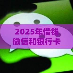 2025年借钱微信和银行卡，梳理5个最新贷款平台小额