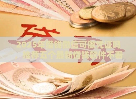 2025年借钱微信可做凭证吗，推荐五个最新借钱软件不看征信的容易下款的