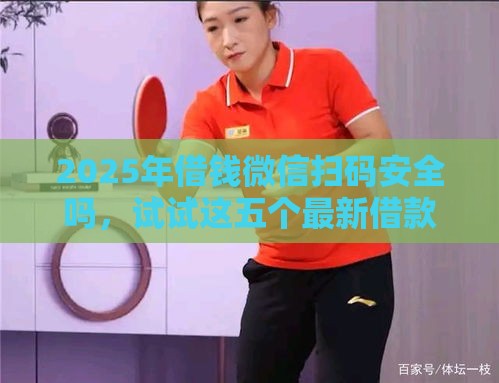 2025年借钱微信扫码安全吗，试试这五个最新借款1500必下的平台黑户