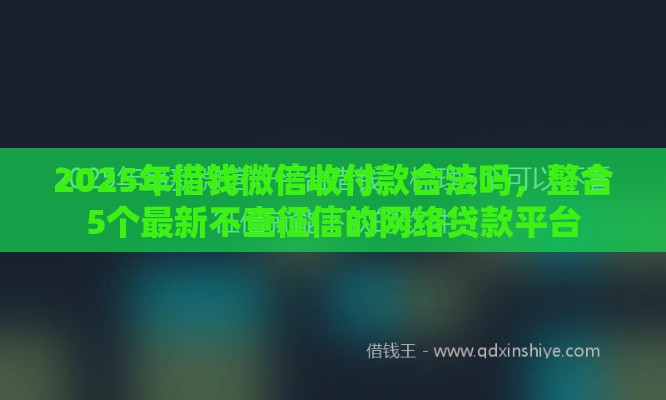 2025年借钱微信收付款合法吗，整合5个最新不查征信的网络贷款平台