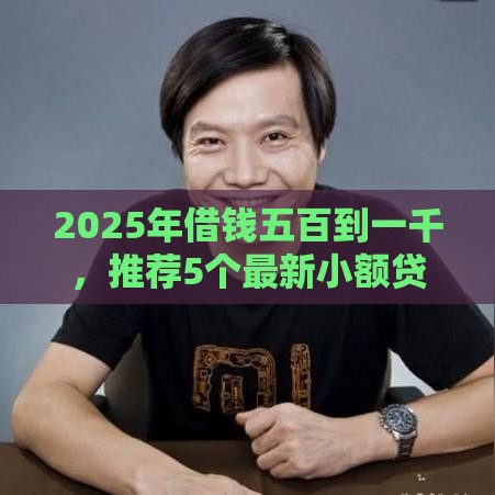 2025年借钱五百到一千，推荐5个最新小额贷款正规平台