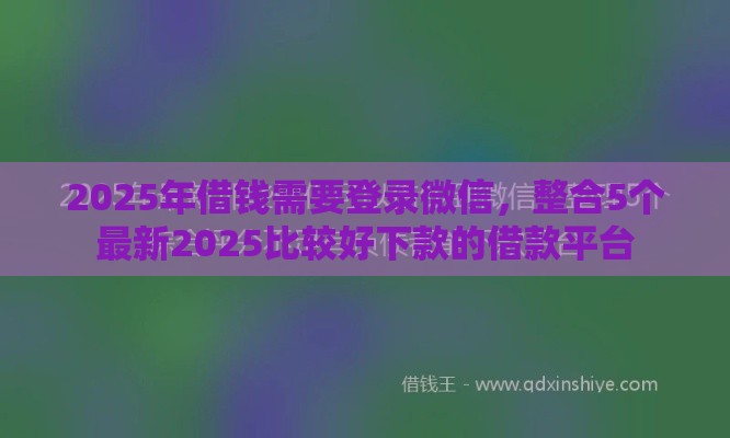 2025年借钱需要登录微信，整合5个最新2025比较好下款的借款平台