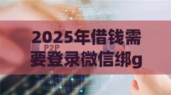 2025年借钱需要登录微信绑gps，整理五个最新网贷平台正规利息低