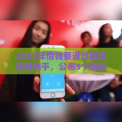 2025年借钱要通过微信还吗知乎，公布5个最新能下款的网贷平台