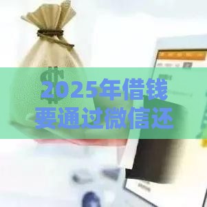 2025年借钱要通过微信还吗知乎，公布5个最新能下款的网贷平台