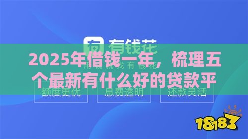 2025年借钱一年，梳理五个最新有什么好的贷款平台
