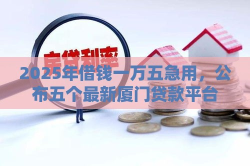2025年借钱一万五急用，公布五个最新厦门贷款平台