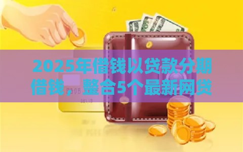 2025年借钱以贷款分期借钱，整合5个最新网贷平台哪些好下款