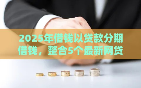2025年借钱以贷款分期借钱，整合5个最新网贷平台哪些好下款