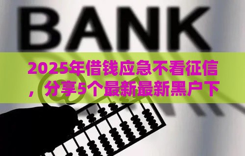 2025年借钱应急不看征信，分享5个最新最新黑户下款的口子