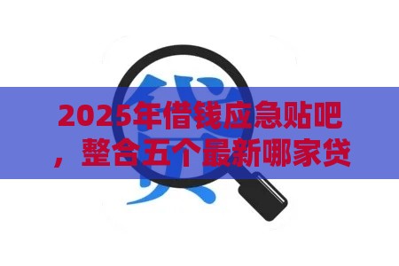 2025年借钱应急贴吧，整合五个最新哪家贷款平台容易通过