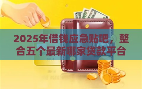 2025年借钱应急贴吧，整合五个最新哪家贷款平台容易通过