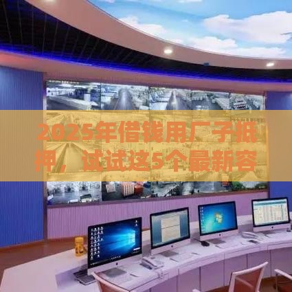 2025年借钱用厂子抵押，试试这5个最新容易贷款的平台