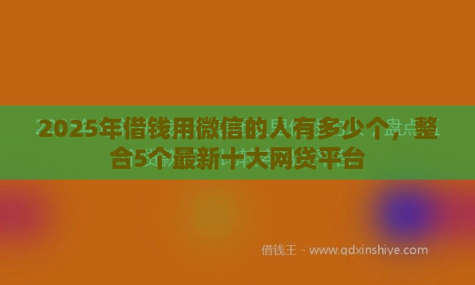 2025年借钱用微信的人有多少个，整合5个最新十大网贷平台