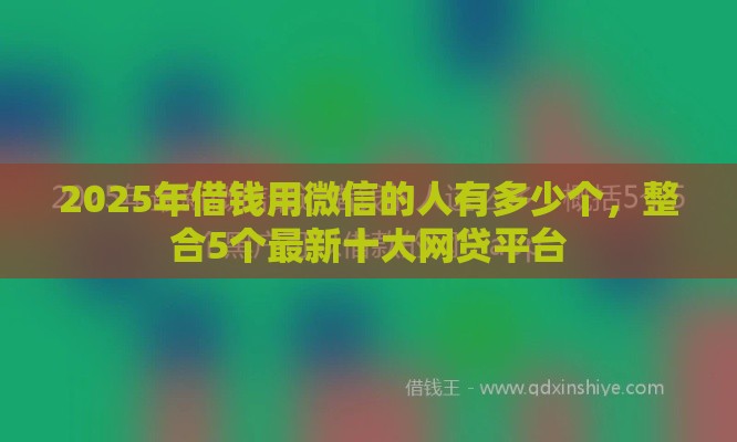 2025年借钱用微信的人有多少个，整合5个最新十大网贷平台