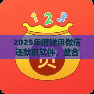 2025年借钱用微信还款的软件，整合5个最新贷款代理平台