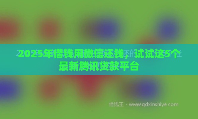 2025年借钱用微信还钱，试试这5个最新腾讯贷款平台