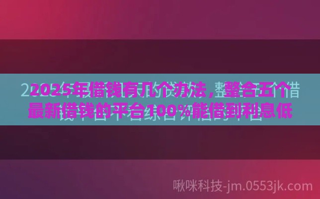 2025年借钱有几个办法，整合五个最新借钱的平台100%能借到利息低