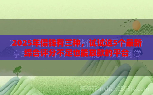 2025年借钱有三种，试试这5个最新综合评分不足也能放款的平台