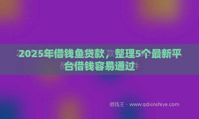 2025年借钱鱼贷款，整理5个最新平台借钱容易通过