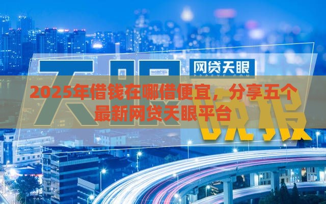 2025年借钱在哪借便宜，分享五个最新网贷天眼平台