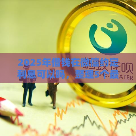 2025年借钱在微信约定利息可以吗，整理5个最新有没有不查征信的贷款平台