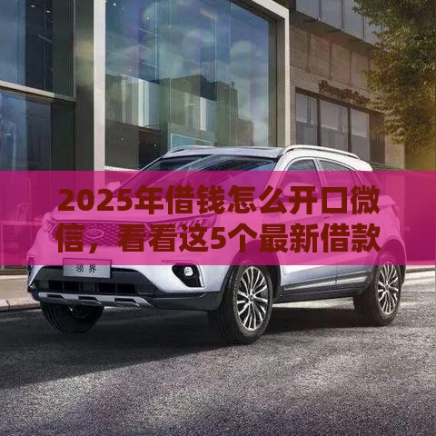 2025年借钱怎么开口微信，看看这5个最新借款平台不看负债容易借钱