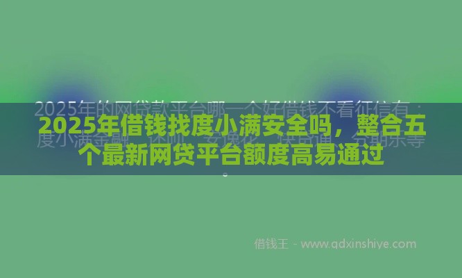 2025年借钱找度小满安全吗，整合五个最新网贷平台额度高易通过